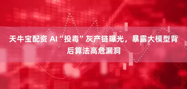 天牛宝配资 AI“投毒”灰产链曝光，暴露大模型背后算法高危漏洞