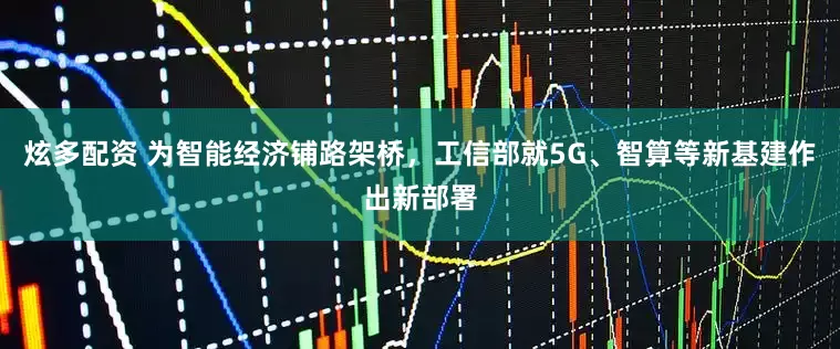 炫多配资 为智能经济铺路架桥，工信部就5G、智算等新基建作出新部署