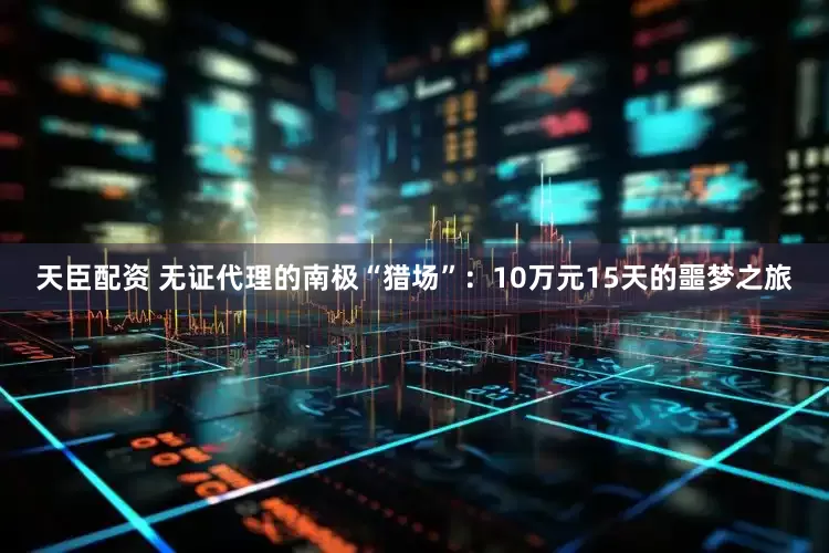 天臣配资 无证代理的南极“猎场”：10万元15天的噩梦之旅