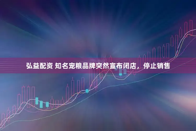 弘益配资 知名宠粮品牌突然宣布闭店，停止销售