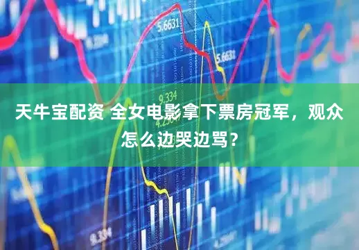 天牛宝配资 全女电影拿下票房冠军，观众怎么边哭边骂？