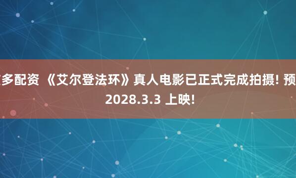 炫多配资 《艾尔登法环》真人电影已正式完成拍摄! 预计 2028.3.3 上映!