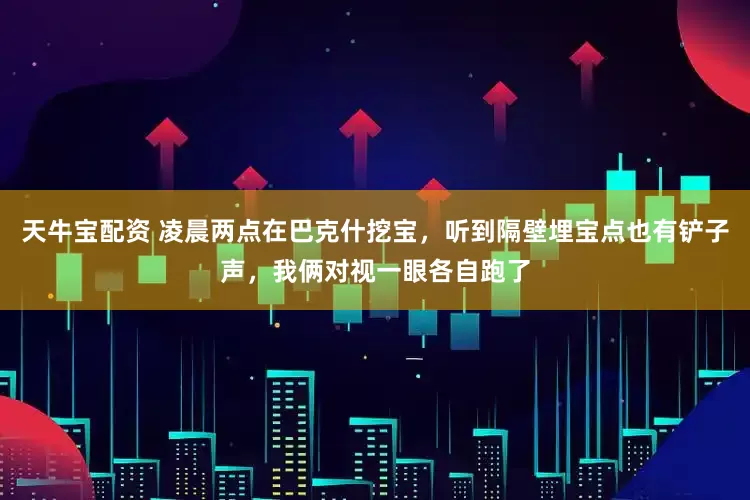 天牛宝配资 凌晨两点在巴克什挖宝，听到隔壁埋宝点也有铲子声，我俩对视一眼各自跑了