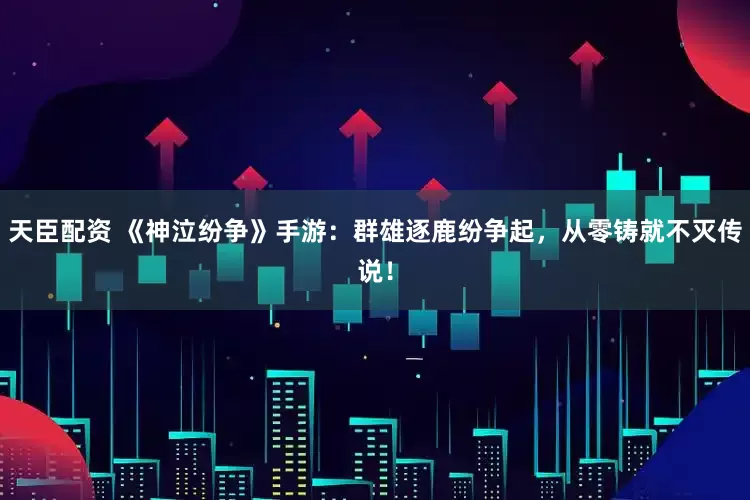 天臣配资 《神泣纷争》手游：群雄逐鹿纷争起，从零铸就不灭传说！